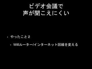 ビデオ会議で
声が聞こえにくい
• やったこと２
• Wifiルーター/インターネット回線を変える
 