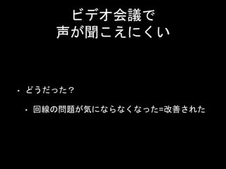 ビデオ会議で
声が聞こえにくい
• どうだった？
• 回線の問題が気にならなくなった=改善された
 
