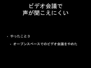 ビデオ会議で
声が聞こえにくい
• やったこと３
• オープンスペースでのビデオ会議をやめた
 