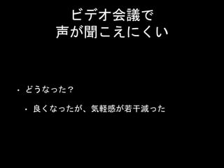 ビデオ会議で
声が聞こえにくい
• どうなった？
• 良くなったが、気軽感が若干減った
 