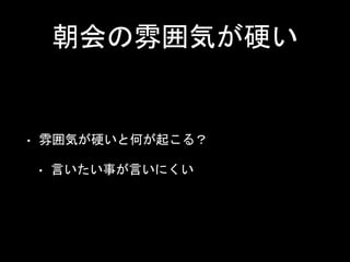 朝会の雰囲気が硬い
• 雰囲気が硬いと何が起こる？
• 言いたい事が言いにくい
 
