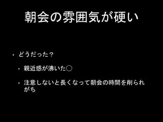 朝会の雰囲気が硬い
• どうだった？
• 親近感が沸いた◯
• 注意しないと長くなって朝会の時間を削られ
がち
 