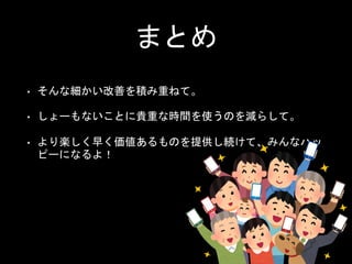 まとめ
• そんな細かい改善を積み重ねて。
• しょーもないことに貴重な時間を使うのを減らして。
• より楽しく早く価値あるものを提供し続けて、みんなハッ
ピーになるよ！
 