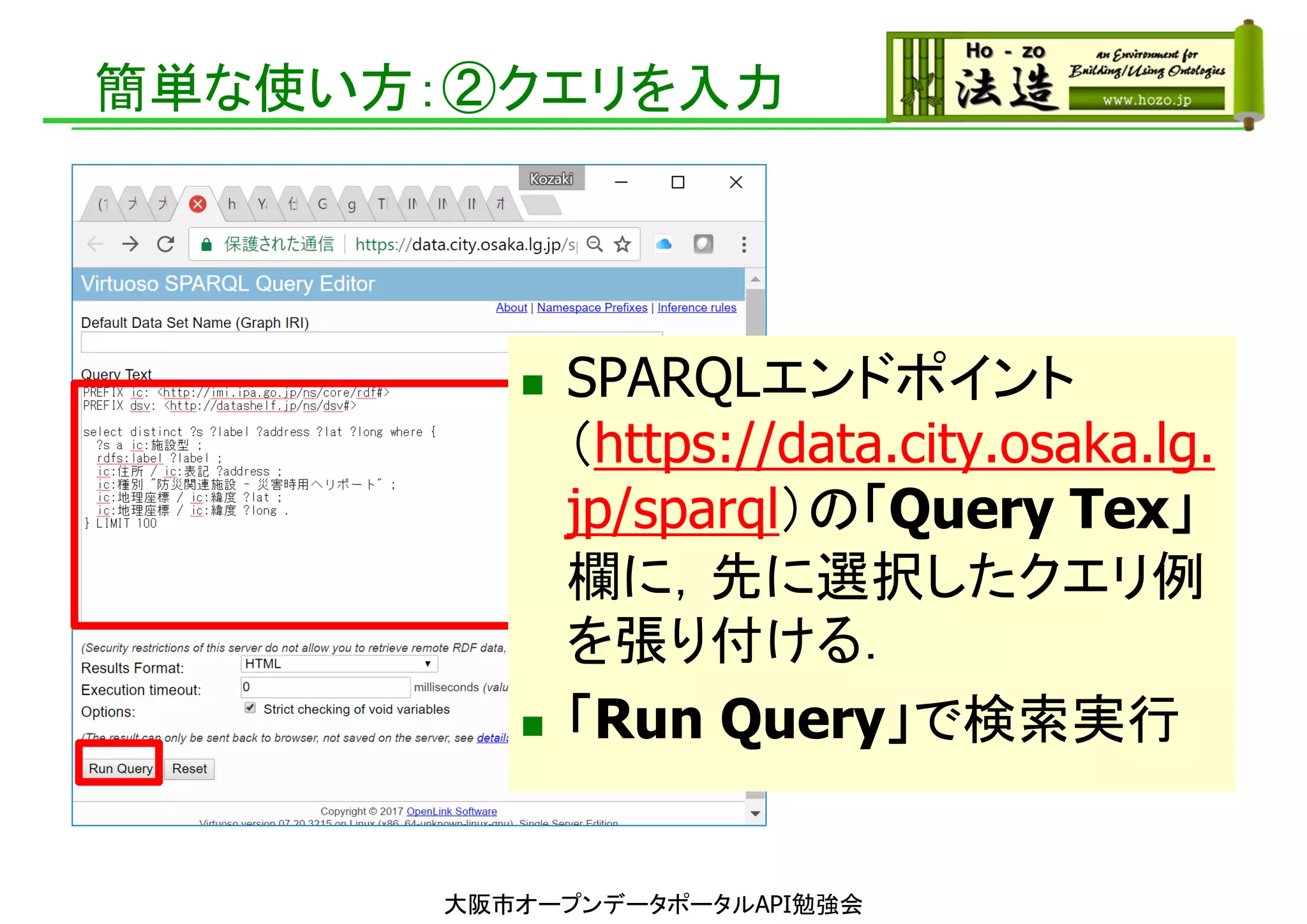 簡単な使い方：②クエリを入力
 SPARQLエンドポイント
（https://data.city.osaka.lg.
jp/sparql）の「Query Tex」
欄に，先に選択したクエリ例
を張り付ける．
 「Run Query」で検索実行
大阪市オープンデータポータルAPI勉強会
 
