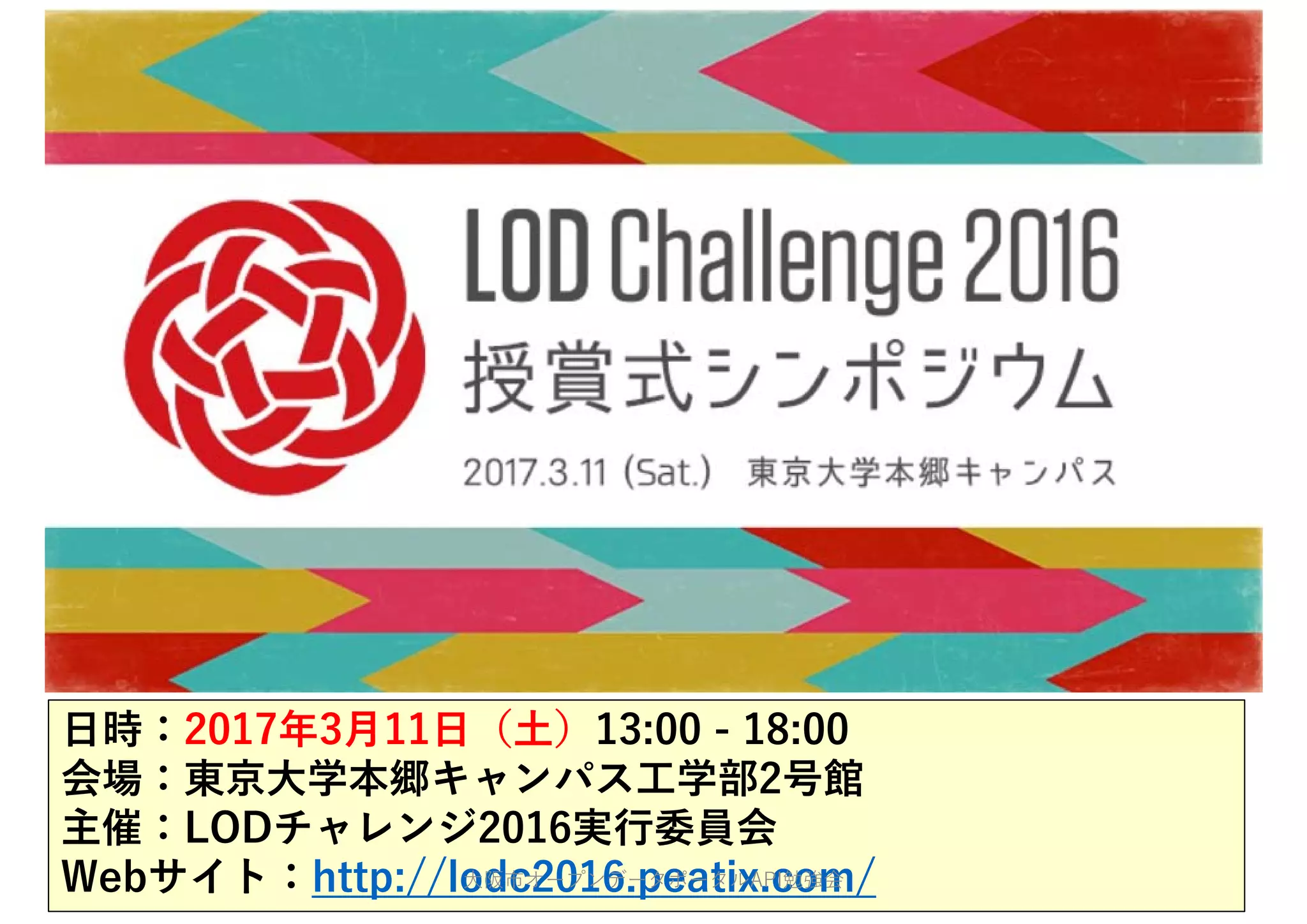 ⽇時：2017年3⽉11⽇（⼟）13:00 - 18:00
会場：東京⼤学本郷キャンパス⼯学部2号館
主催：LODチャレンジ2016実⾏委員会
Webサイト：http://lodc2016.peatix.com/⼤阪市オープンデータポータルAPI勉強会
 