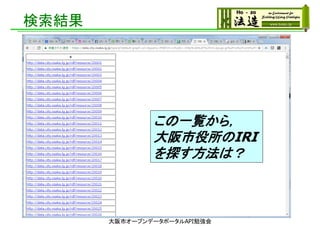 検索結果
大阪市オープンデータポータルAPI勉強会
この一覧から，
大阪市役所のIRI
を探す方法は？
 