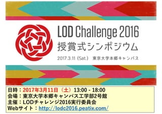 ⽇時：2017年3⽉11⽇（⼟）13:00 - 18:00
会場：東京⼤学本郷キャンパス⼯学部2号館
主催：LODチャレンジ2016実⾏委員会
Webサイト：http://lodc2016.peatix.com/⼤阪市オープンデータポータルAPI勉強会
 