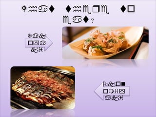 What there to
eat ?
Tak
oya
ki
Okon
omiy
aki
 