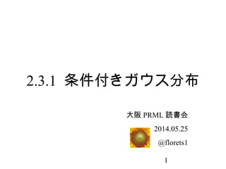 1
2.3.1 条件付きガウス分布
大阪 PRML 読書会
2014.05.25
@florets1
 