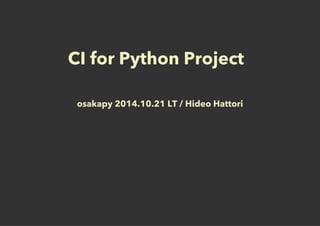 CI for Python Project 
osakapy 2014.10.21 LT / Hideo Hattori 
 