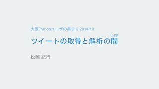 大阪Pythonユーザの集まり2014/10 
ツイートの取得と解析の間 
nemupm 
はざま 
 