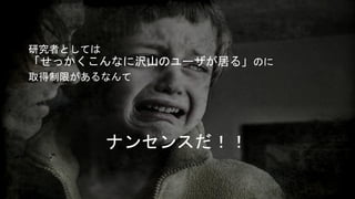 研究者としては 
「せっかくこんなに沢山のユーザが居る」のに 
取得制限があるなんて 
ナンセンスだ！！ 
 