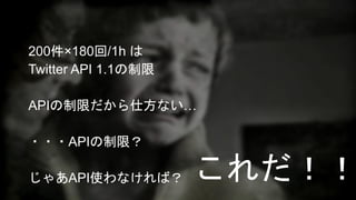 200件×180回/1h は 
Twitter API 1.1の制限 
APIの制限だから仕方ない… 
・・・APIの制限？ 
じゃあAPI使わなければ？ これだ！！ 
 