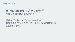 HTMLのパース 
HTMLParserライブラリの利用 
先頭から順に読み込んでいく 
開始タグ・終了タグ・中のデータを 
処理するメソッドをオーバーライドしてinstance化 
正直面倒くさい… 
 