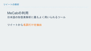 ツイートの解析 
MeCabの利用 
日本語の形態素解析に最もよく用いられるツール 
ツイートから名詞だけを抽出 
 