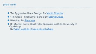 photo credit 
The Aggressive Black Drongo! By Vinoth Chandar 
11th Grade - First Day of School By Mitchell Joyce 
Wretched By Piers Nye 
Dr. Michael Bravo, Scott Polar Research Institute, University of 
Cambridge 
By Polish Institute of International Affairs 
