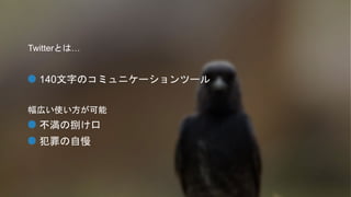 Twitterとは… 
140文字のコミュニケーションツール 
幅広い使い方が可能 
不満の捌け口 
犯罪の自慢 
 