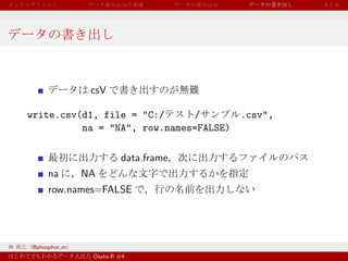 csV

write.csv(d1, file = "C:/      /      .csv",
          na = "NA", row.names=FALSE)

                       data.frame
     na       NA
     row.names=FALSE




@phosphor m
               Osaka.R #4
 
