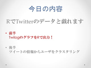 今日の内容
RでTwitterのデータと戯れます
• 前半
  TwilogのグラフをRで出力！

• 後半
  ツイートの情報からユーザをクラスタリング
 