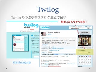 Twilog
Twitterのつぶやきをブログ形式で保存
                              検索とかもできて便利！




http://twilog.org/
 