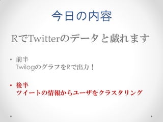 今日の内容
RでTwitterのデータと戯れます
• 前半
  TwilogのグラフをRで出力！

• 後半
  ツイートの情報からユーザをクラスタリング
 
