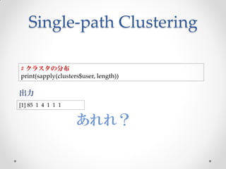 Single-path Clustering

# クラスタの分布
print(sapply(clusters$user, length))

出力
[1] 85 1 4 1 1 1


                    あれれ？
 