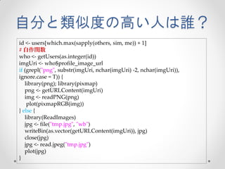 自分と類似度の高い人は誰？
id <- users[which.max(sapply(others, sim, me)) + 1]
# 自作関数
who <- getUsers(as.integer(id))
imgUri <- who$profile_image_url
if (grepl("png", substr(imgUri, nchar(imgUri) -2, nchar(imgUri)),
ignore.case = T)) {
   library(png); library(pixmap)
   png <- getURLContent(imgUri)
   img <- readPNG(png)
    plot(pixmapRGB(img))
} else {
   library(ReadImages)
   jpg <- file("tmp.jpg", "wb")
   writeBin(as.vector(getURLContent(imgUri)), jpg)
   close(jpg)
   jpg <- read.jpeg("tmp.jpg")
   plot(jpg)
}
 