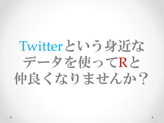 Twitterという身近な
 データを使ってRと
仲良くなりませんか？
 