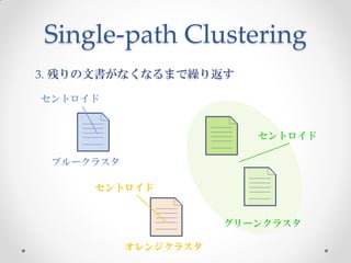 Single-path Clustering
3. 残りの文書がなくなるまで繰り返す

セントロイド


                         セントロイド

 ブルークラスタ

     セントロイド


                      グリーンクラスタ

           オレンジクラスタ
 