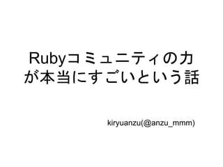 Rubyコミュニティの力
が本当にすごいという話
kiryuanzu(@anzu_mmm)
 