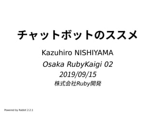 チャットボットのススメ
Kazuhiro NISHIYAMA
Osaka RubyKaigi 02
2019/09/15
株式会社Ruby開発
Powered by Rabbit 2.2.1
 