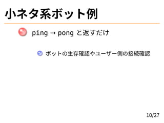 小ネタ系ボット例
ping → pong と返すだけ
ボットの生存確認やユーザー側の接続確認
10/27
 