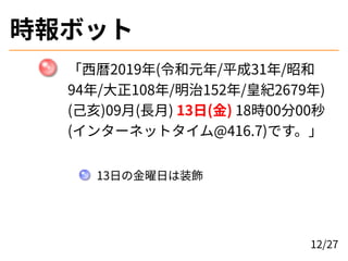 時報ボット
「西暦2019年(令和元年/平成31年/昭和
94年/大正108年/明治152年/皇紀2679年)
(己亥)09月(長月) 13日(金) 18時00分00秒
(インターネットタイム@416.7)です。」
13日の金曜日は装飾
12/...