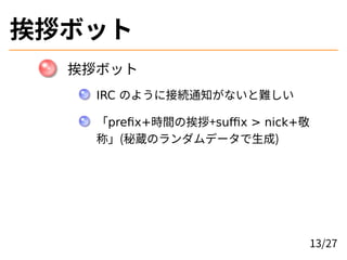 挨拶ボット
挨拶ボット
IRC のように接続通知がないと難しい
「prefix+時間の挨拶+suffix > nick+敬
称」(秘蔵のランダムデータで生成)
13/27
 