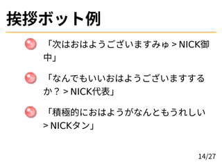 挨拶ボット例
「次はおはようございますみゅ > NICK御
中」
「なんでもいいおはようございますする
か？ > NICK代表」
「積極的におはようがなんともうれしい
> NICKタン」
14/27
 