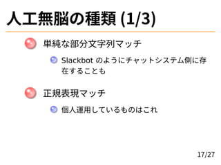人工無脳の種類 (1/3)
単純な部分文字列マッチ
Slackbot のようにチャットシステム側に存
在することも
正規表現マッチ
個人運用しているものはこれ
17/27
 