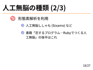 人工無脳の種類 (2/3)
形態素解析を利用
人工無脳ししゃも (Sixamo) など
書籍「恋するプログラム―Rubyでつくる人
工無脳」の後半はこれ
18/27
 