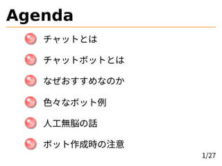 Agenda
チャットとは
チャットボットとは
なぜおすすめなのか
色々なボット例
人工無脳の話
ボット作成時の注意
1/27
 