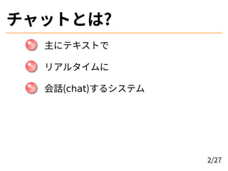 チャットとは?
主にテキストで
リアルタイムに
会話(chat)するシステム
2/27
 
