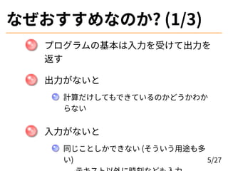 なぜおすすめなのか? (1/3)
プログラムの基本は入力を受けて出力を
返す
出力がないと
計算だけしてもできているのかどうかわか
らない
入力がないと
同じことしかできない (そういう用途も多
い) 5/27
 