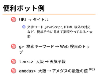 便利ボット例
URL → タイトル
文字コード, JavaScript, HTML 以外の対応
など、簡単そうに見えて実際やってみると大
変
g> 検索キーワード → Web 検索のトッ
プ
tenki> 大阪 → 天気予報
amedas> 大...