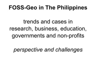 FOSS-Geo in The Philippines trends and cases in research, business, education, governments and non-profits perspective and challenges 