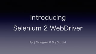 Introducing 
Selenium 2 WebDriver 
Ryuji Tamagawa @ Sky Co., Ltd. 
 