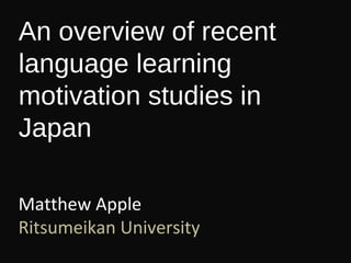 An overview of recent
language learning
motivation studies in
Japan
Matthew Apple
Ritsumeikan University
 