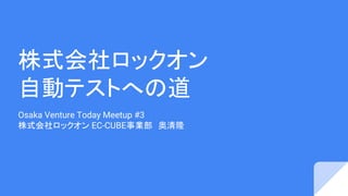 株式会社ロックオン
自動テストへの道
Osaka Venture Today Meetup #3
株式会社ロックオン EC-CUBE事業部　奥清隆
 