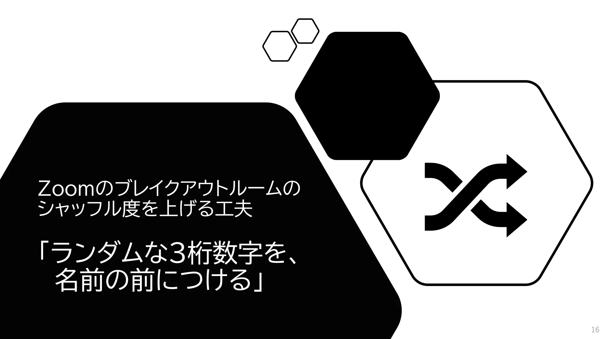 Zoomのブレイクアウトルームの
シャッフル度を上げる工夫
「ランダムな3桁数字を、
名前の前につける」
16
 