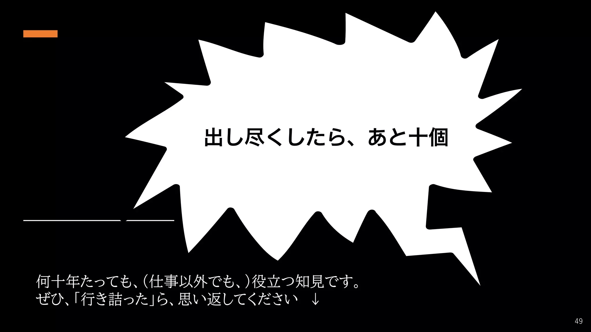 何十年たっても、（仕事以外でも、）役立つ知見です。
ぜひ、「行き詰った」ら、思い返してください ↓
49
 