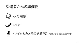 受講者さんの準備物
•メモ用紙
•ペン
•マイクとカメラのあるPC（特に、マイクは必須です）
2
 
