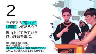 ２
アイデアの“弱い点”
（課題）は何だろう？
沢山上げてみてから
良い課題を選ぶ。
良い課題がない時は、
あがった課題について
『具体的である』＆『解決の余地がある』
ように、言い換えてみるとを見出せる。 32
 