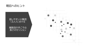話しやすい小集団
（3人）に分ける
複数回の手ごろな
長さのセッション
明日へのヒント
 